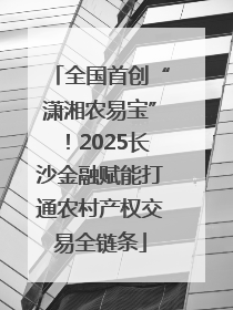 全国首创“潇湘农易宝”！2025长沙金融赋能打通农村产权交易全链条