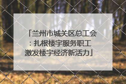 兰州市城关区总工会：扎根楼宇服务职工 激发楼宇经济新活力