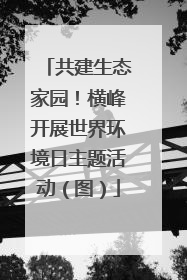 共建生态家园！横峰开展世界环境日主题活动（图）