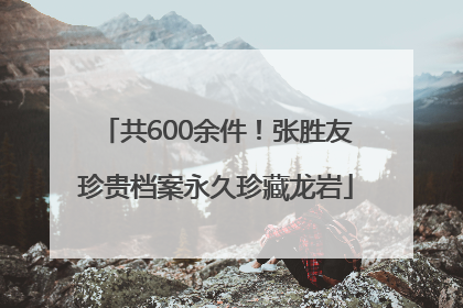 共600余件！张胜友珍贵档案永久珍藏龙岩