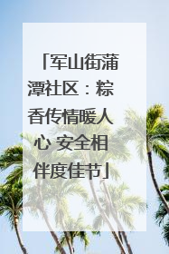 军山街蒲潭社区：粽香传情暖人心 安全相伴度佳节