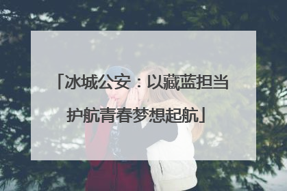 冰城公安：以藏蓝担当 护航青春梦想起航