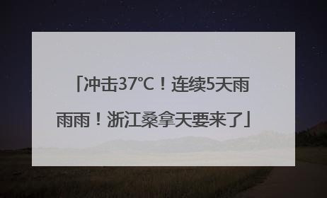 冲击37℃！连续5天雨雨雨！浙江桑拿天要来了