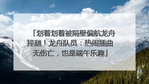 划着划着被隔壁偏航龙舟撞翻！龙舟队员：热闹插曲无伤亡，也是端午乐趣