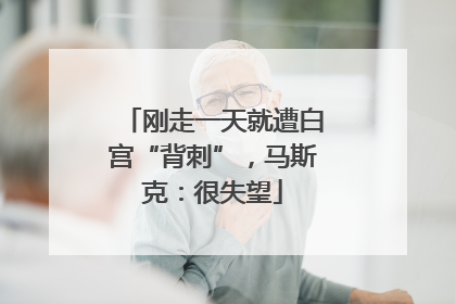 刚走一天就遭白宫“背刺”，马斯克：很失望