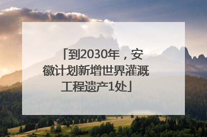 到2030年，安徽计划新增世界灌溉工程遗产1处
