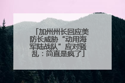 加州州长回应美防长威胁“动用海军陆战队”应对骚乱：简直是疯了