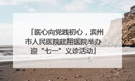 医心向党践初心，滨州市人民医院建翔医院举办迎“七一”义诊活动