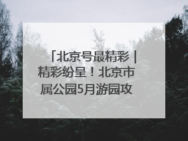 北京号最精彩｜精彩纷呈！北京市属公园5月游园攻略来啦→