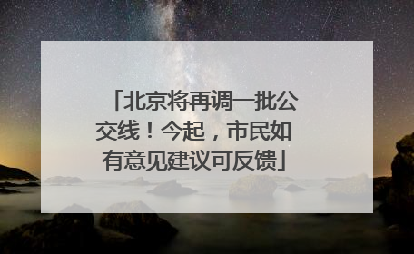 北京将再调一批公交线！今起，市民如有意见建议可反馈