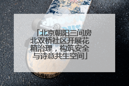 北京朝阳三间房北双桥社区开展花箱治理，构筑安全与诗意共生空间