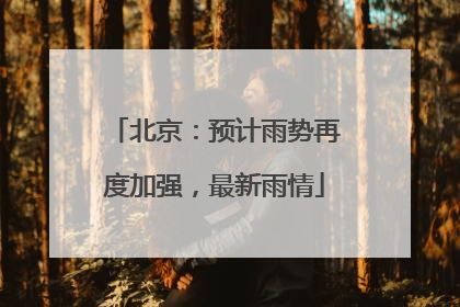 北京：预计雨势再度加强，最新雨情