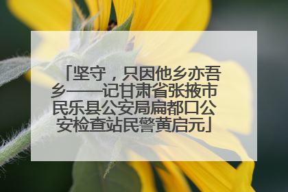 坚守，只因他乡亦吾乡——记甘肃省张掖市民乐县公安局扁都口公安检查站民警黄启元