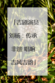 吉剧演员刘杨：传承非遗 唱响吉风吉韵