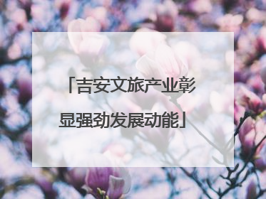 吉安文旅产业彰显强劲发展动能