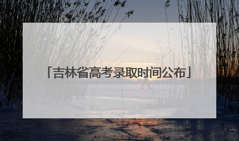 吉林省高考录取时间公布