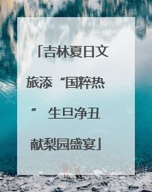 吉林夏日文旅添“国粹热” 生旦净丑献梨园盛宴