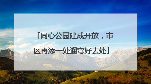 同心公园建成开放，市区再添一处遛弯好去处