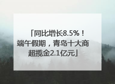 同比增长8.5%！端午假期，青岛十大商超揽金2.1亿元