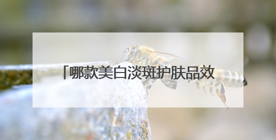 哪款美白淡斑护肤品效果好？三个口碑厉害祛斑品牌，科学拿捏！