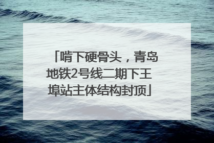 啃下硬骨头，青岛地铁2号线二期下王埠站主体结构封顶