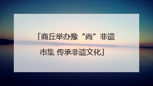 商丘举办豫“尚”非遗市集 传承非遗文化