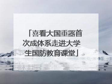 喜看大国重器首次成体系走进大学生国防教育课堂