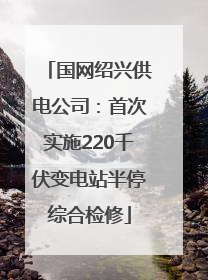 国网绍兴供电公司：首次实施220千伏变电站半停综合检修