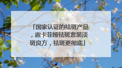 国家认证的祛斑产品，露卡菲娅祛斑套装淡斑良方，祛斑更彻底