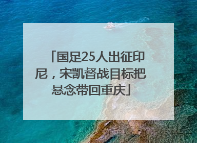 国足25人出征印尼，宋凯督战目标把悬念带回重庆