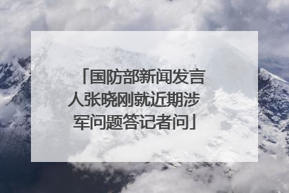 国防部新闻发言人张晓刚就近期涉军问题答记者问