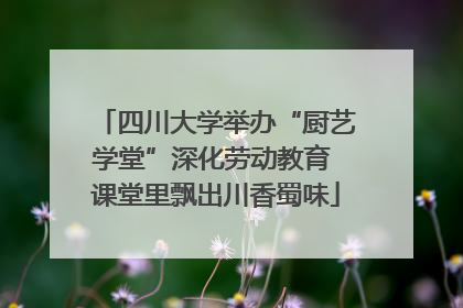 四川大学举办“厨艺学堂”深化劳动教育 课堂里飘出川香蜀味