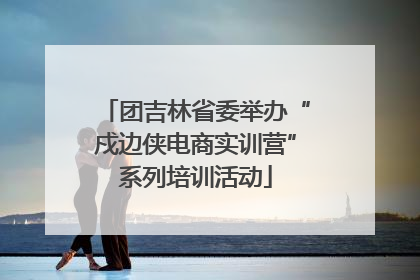 团吉林省委举办“戍边侠电商实训营”系列培训活动