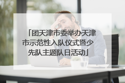 团天津市委举办天津市示范性入队仪式暨少先队主题队日活动