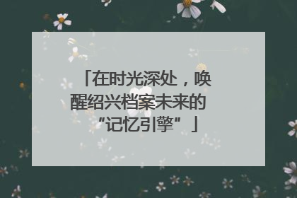 在时光深处，唤醒绍兴档案未来的“记忆引擎”