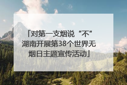 对第一支烟说“不” 湖南开展第38个世界无烟日主题宣传活动