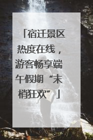 宿迁景区热度在线，游客畅享端午假期“末梢狂欢”