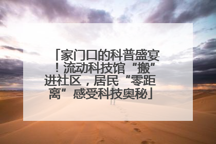 家门口的科普盛宴！流动科技馆“搬”进社区，居民“零距离”感受科技奥秘