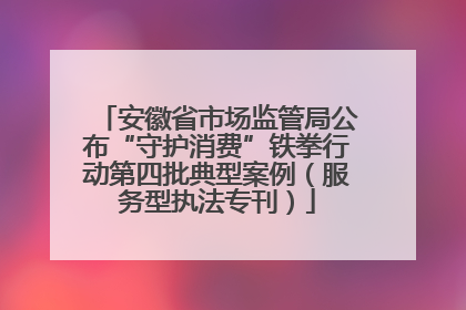 安徽省市场监管局公布“守护消费”铁拳行动第四批典型案例（服务型执法专刊）
