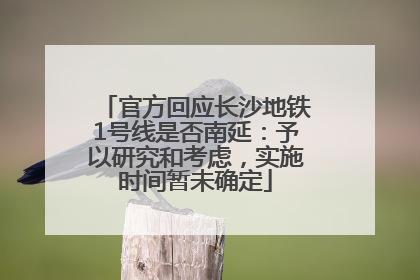 官方回应长沙地铁1号线是否南延：予以研究和考虑，实施时间暂未确定