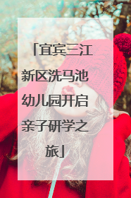 宜宾三江新区洗马池幼儿园开启亲子研学之旅