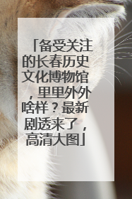 备受关注的长春历史文化博物馆，里里外外啥样？最新剧透来了，高清大图