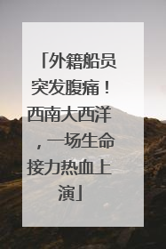 外籍船员突发腹痛！西南大西洋，一场生命接力热血上演