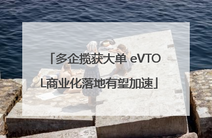 多企揽获大单 eVTOL商业化落地有望加速