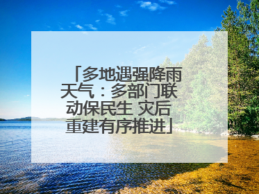 多地遇强降雨天气：多部门联动保民生 灾后重建有序推进