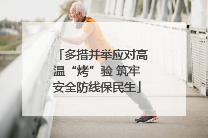 多措并举应对高温“烤”验 筑牢安全防线保民生