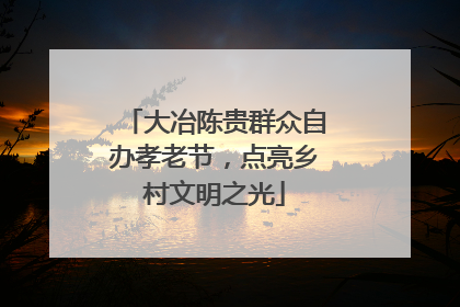 大冶陈贵群众自办孝老节，点亮乡村文明之光