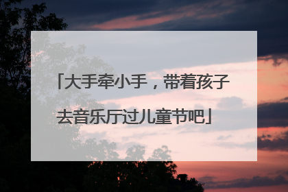 大手牵小手，带着孩子去音乐厅过儿童节吧