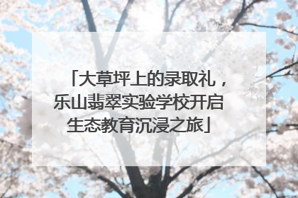 大草坪上的录取礼，乐山翡翠实验学校开启生态教育沉浸之旅