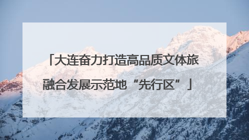 大连奋力打造高品质文体旅融合发展示范地“先行区”